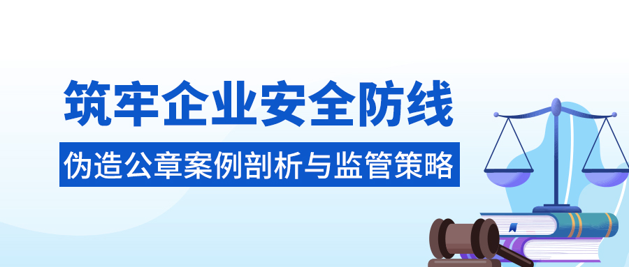 筑牢企业安全防线：伪造公章案例剖析与监管策略